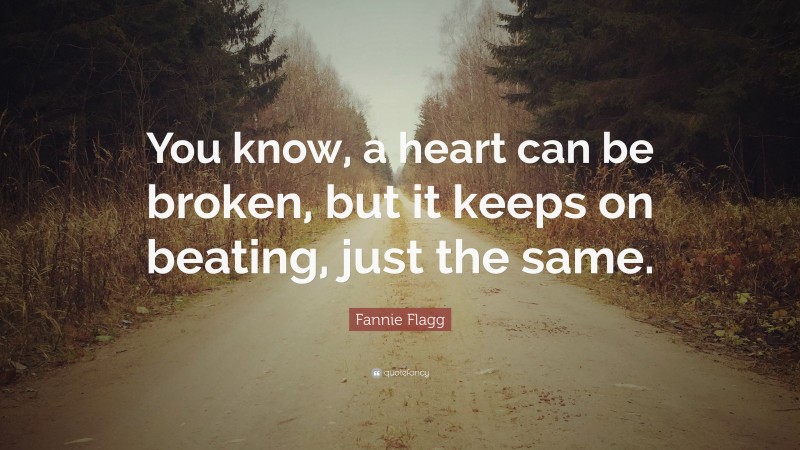 Fannie Flagg Quote: “You know, a heart can be broken, but it keeps on beating, just the same.”