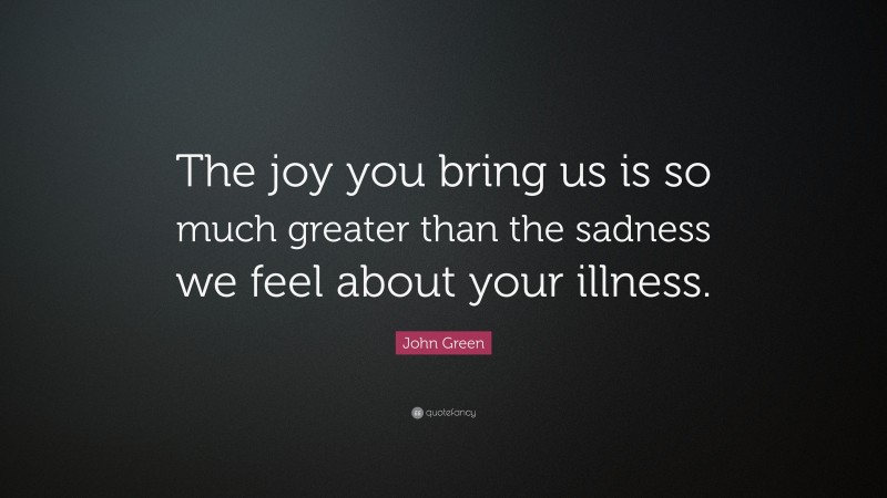 John Green Quote: “The joy you bring us is so much greater than the sadness we feel about your illness.”