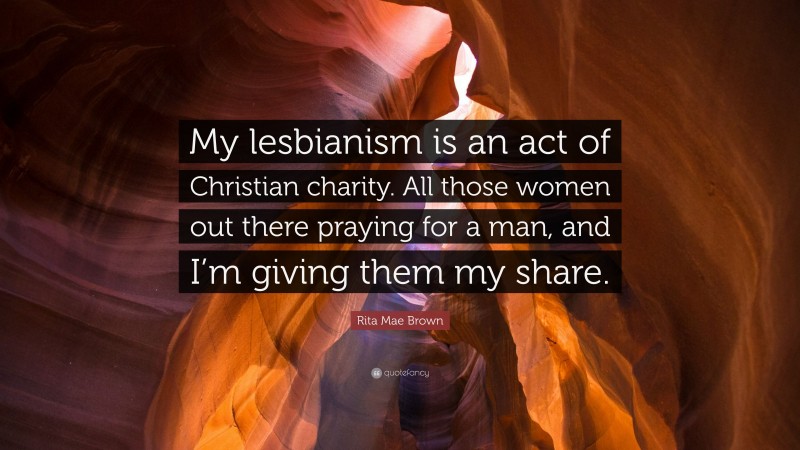 Rita Mae Brown Quote: “My lesbianism is an act of Christian charity. All those women out there praying for a man, and I’m giving them my share.”
