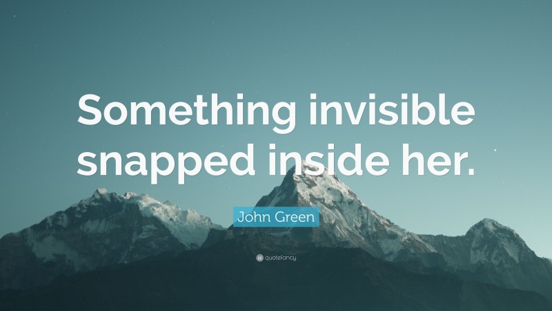 John Green Quote: “Something invisible snapped inside her.”