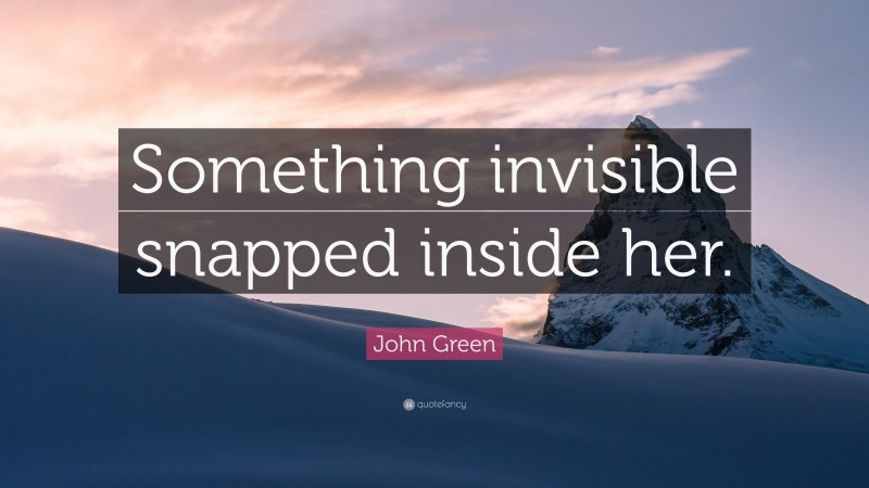 John Green Quote: “Something invisible snapped inside her.”