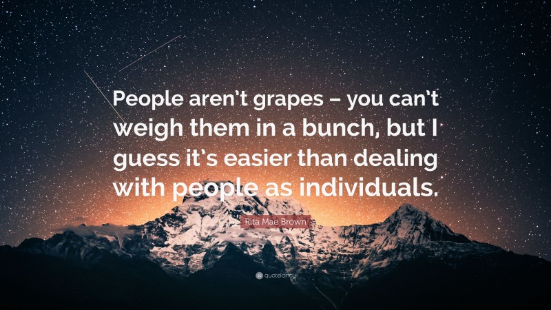 Rita Mae Brown Quote: “People aren’t grapes – you can’t weigh them in a bunch, but I guess it’s easier than dealing with people as individuals.”