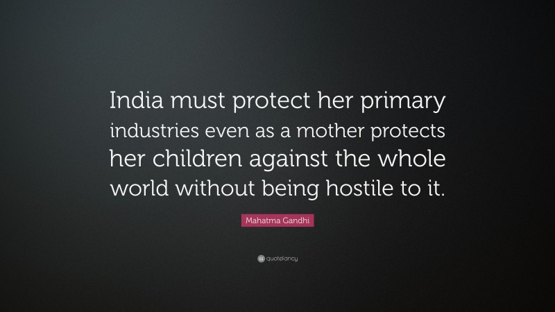 Mahatma Gandhi Quote: “India must protect her primary industries even as a mother protects her children against the whole world without being hostile to it.”