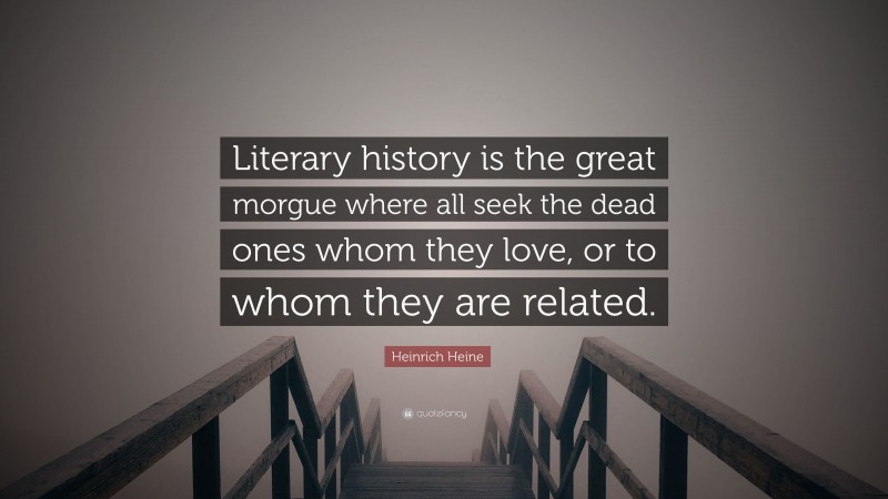 Heinrich Heine Quote: “Literary history is the great morgue where all seek the dead ones whom they love, or to whom they are related.”