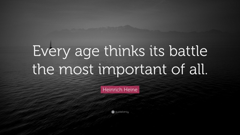 Heinrich Heine Quote: “Every age thinks its battle the most important of all.”