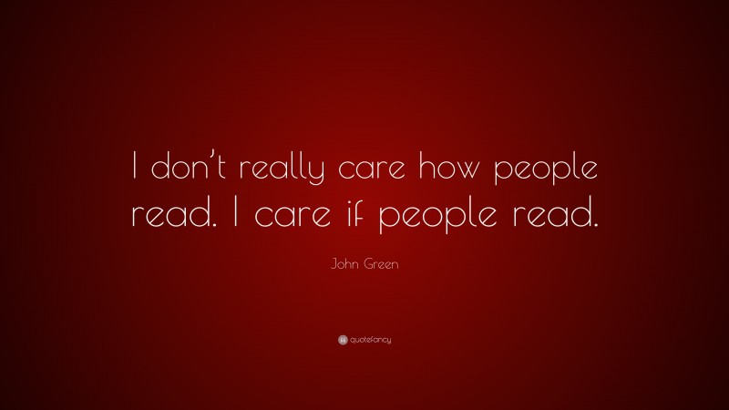 John Green Quote: “I don’t really care how people read. I care if people read.”