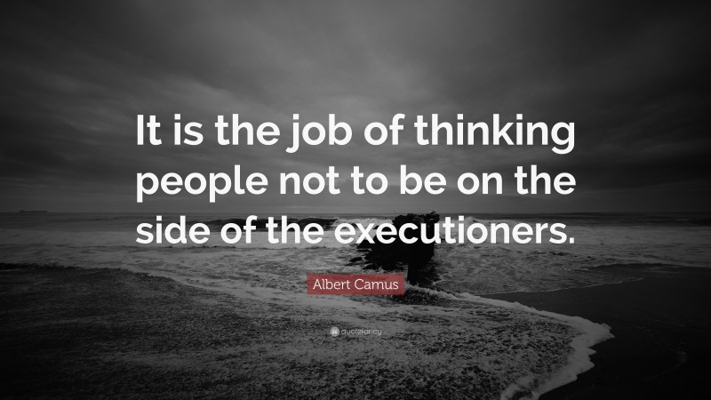 Albert Camus Quote: “It is the job of thinking people not to be on the side of the executioners.”