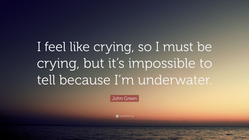 John Green Quote: “I feel like crying, so I must be crying, but it’s impossible to tell because I’m underwater.”