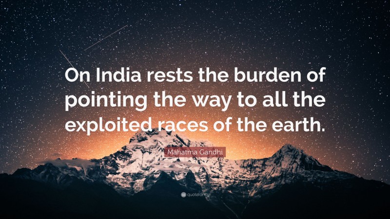 Mahatma Gandhi Quote: “On India rests the burden of pointing the way to all the exploited races of the earth.”