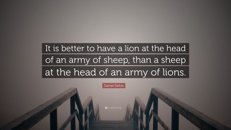 Daniel Defoe Quote: “It is better to have a lion at the head of an army of sheep, than a sheep at the head of an army of lions.”