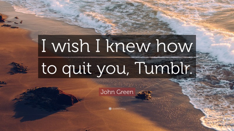 John Green Quote: “I wish I knew how to quit you, Tumblr.”