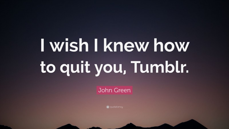 John Green Quote: “I wish I knew how to quit you, Tumblr.”