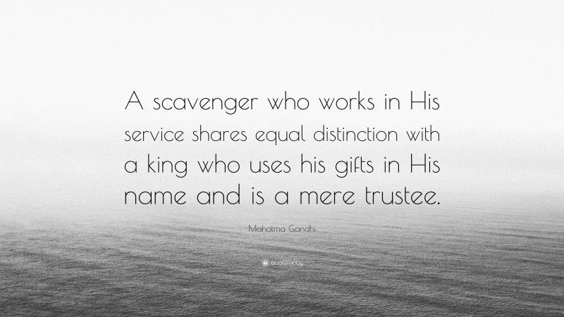 Mahatma Gandhi Quote: “A scavenger who works in His service shares equal distinction with a king who uses his gifts in His name and is a mere trustee.”