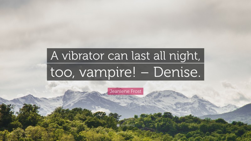 Jeaniene Frost Quote: “A vibrator can last all night, too, vampire! – Denise.”