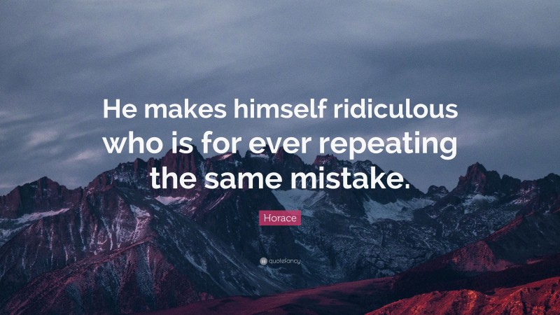 Horace Quote: “He makes himself ridiculous who is for ever repeating the same mistake.”