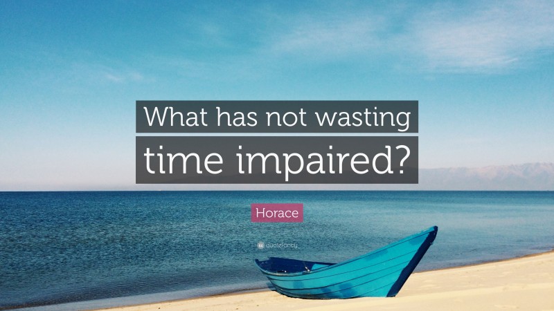 Horace Quote: “What has not wasting time impaired?”