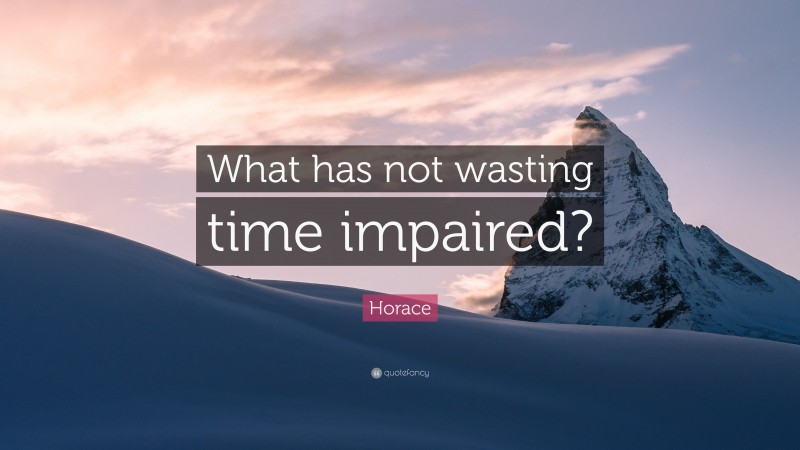 Horace Quote: “What has not wasting time impaired?”