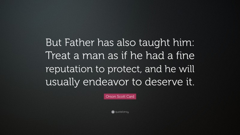 Orson Scott Card Quote: “But Father has also taught him: Treat a man as if he had a fine reputation to protect, and he will usually endeavor to deserve it.”