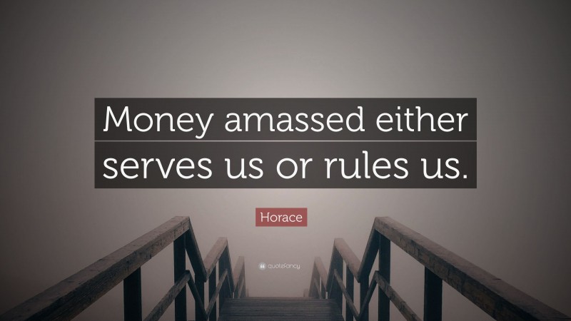 Horace Quote: “Money amassed either serves us or rules us.”