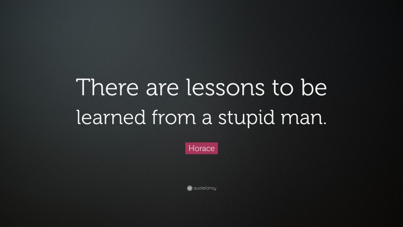 Horace Quote: “There are lessons to be learned from a stupid man.”