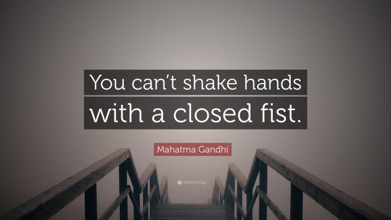 Mahatma Gandhi Quote: “You can’t shake hands with a closed fist.”