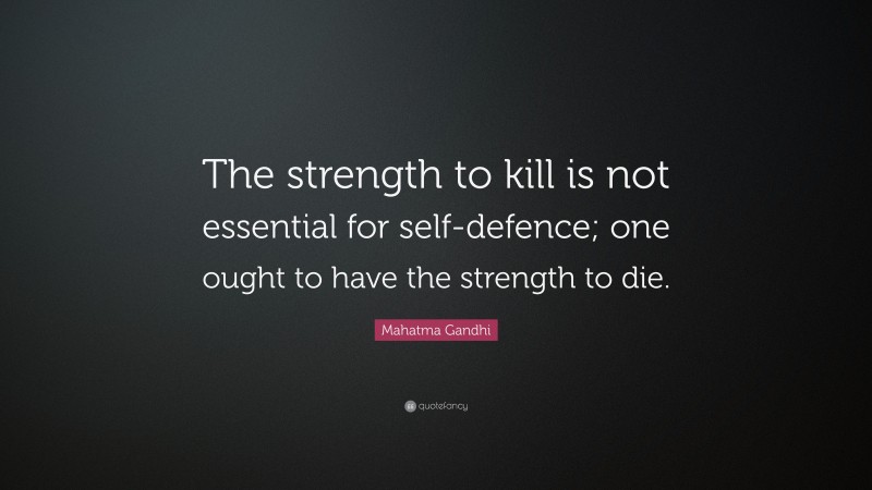 Mahatma Gandhi Quote: “The strength to kill is not essential for self-defence; one ought to have the strength to die.”