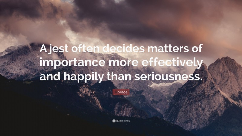 Horace Quote: “A jest often decides matters of importance more effectively and happily than seriousness.”