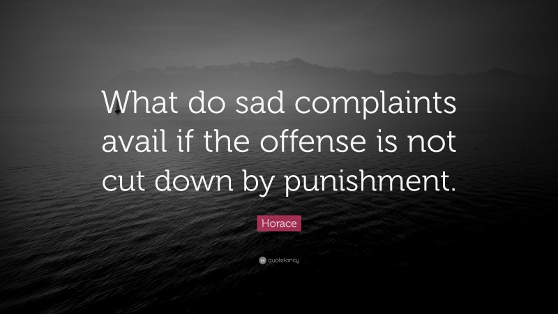 Horace Quote: “What do sad complaints avail if the offense is not cut down by punishment.”