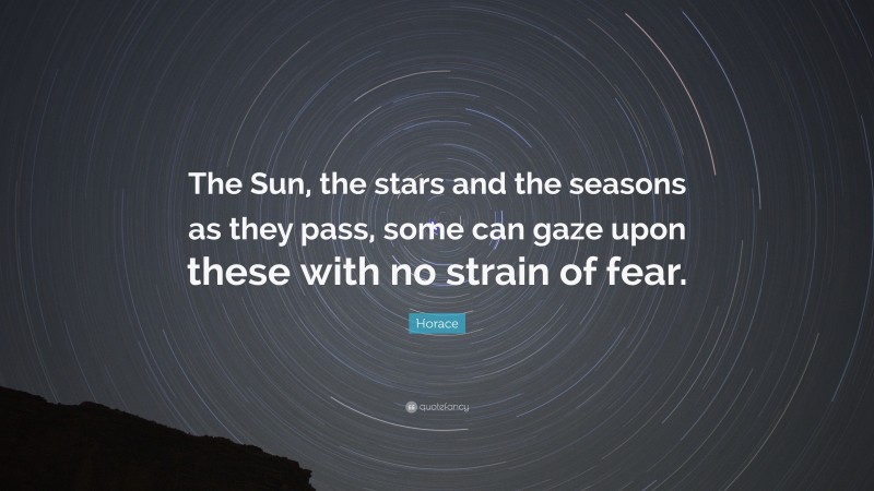 Horace Quote: “The Sun, the stars and the seasons as they pass, some can gaze upon these with no strain of fear.”
