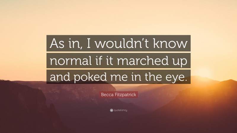 Becca Fitzpatrick Quote: “As in, I wouldn’t know normal if it marched up and poked me in the eye.”