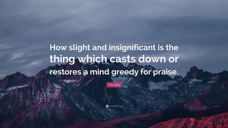 Horace Quote: “How slight and insignificant is the thing which casts down or restores a mind greedy for praise.”