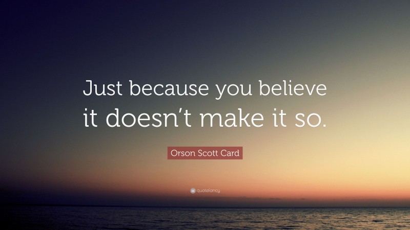 Orson Scott Card Quote: “Just because you believe it doesn’t make it so.”