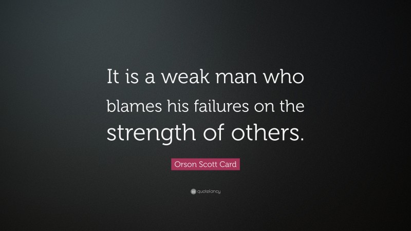 Orson Scott Card Quote: “It is a weak man who blames his failures on the strength of others.”