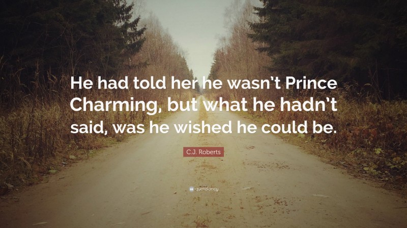 C.J. Roberts Quote: “He had told her he wasn’t Prince Charming, but what he hadn’t said, was he wished he could be.”