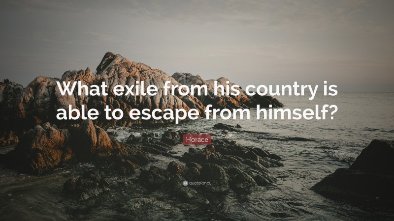 Horace Quote: “What exile from his country is able to escape from himself?”