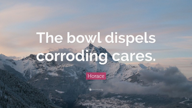Horace Quote: “The bowl dispels corroding cares.”