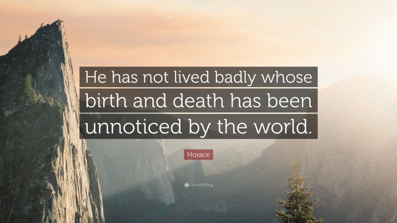 Horace Quote: “He has not lived badly whose birth and death has been unnoticed by the world.”