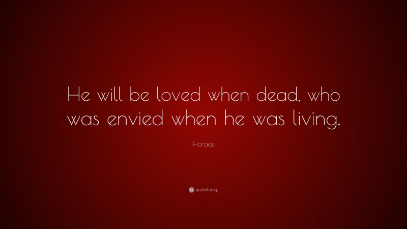 Horace Quote: “He will be loved when dead, who was envied when he was living.”