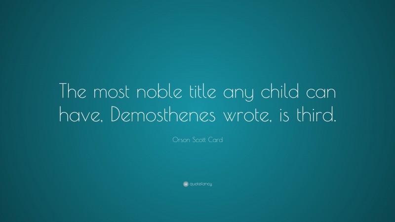 Orson Scott Card Quote: “The most noble title any child can have, Demosthenes wrote, is third.”