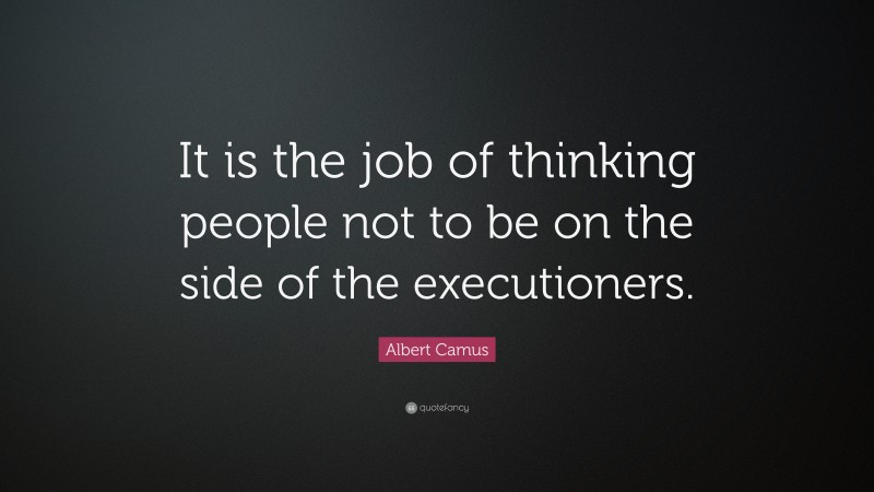 Albert Camus Quote: “It is the job of thinking people not to be on the side of the executioners.”