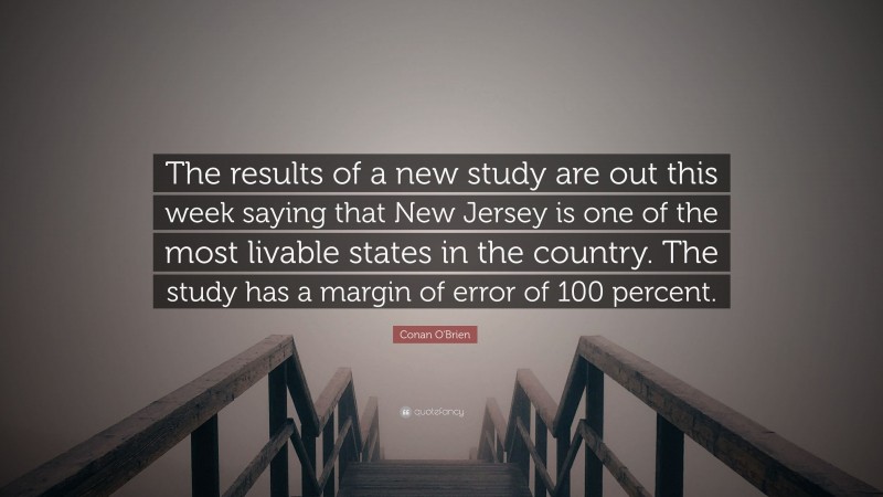 Conan O'Brien Quote: “The results of a new study are out this week saying that New Jersey is one of the most livable states in the country. The study has a margin of error of 100 percent.”