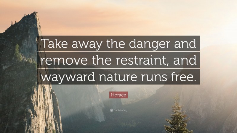 Horace Quote: “Take away the danger and remove the restraint, and wayward nature runs free.”