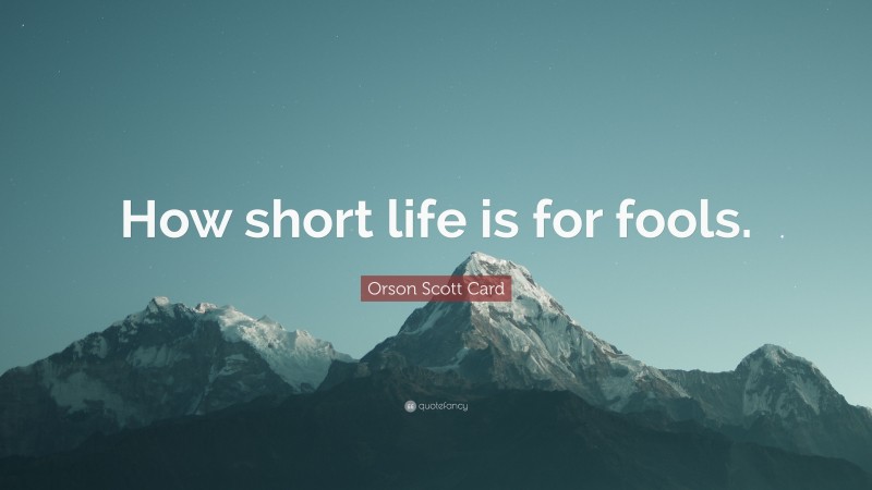 Orson Scott Card Quote: “How short life is for fools.”