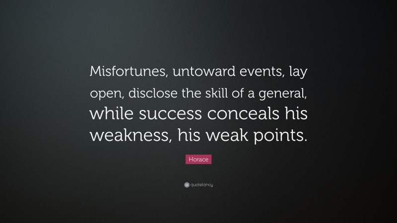 Horace Quote: “Misfortunes, untoward events, lay open, disclose the skill of a general, while success conceals his weakness, his weak points.”