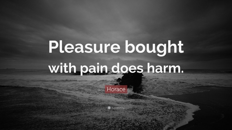 Horace Quote: “Pleasure bought with pain does harm.”