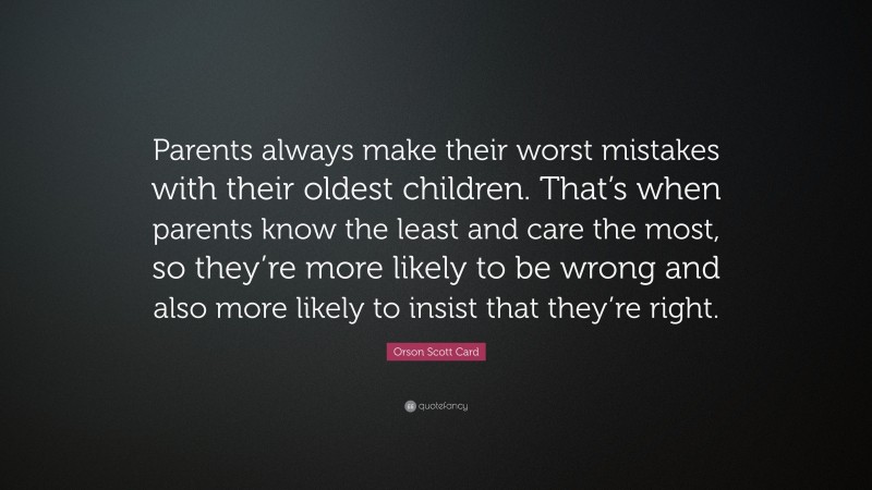 Orson Scott Card Quote: “Parents always make their worst mistakes with their oldest children. That’s when parents know the least and care the most, so they’re more likely to be wrong and also more likely to insist that they’re right.”