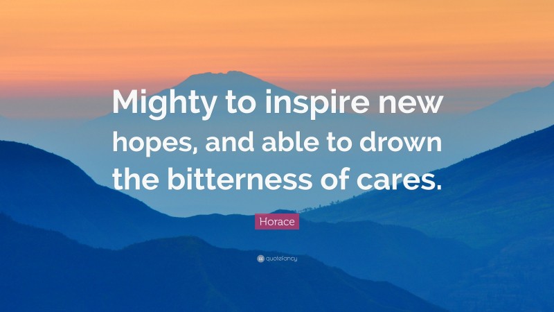 Horace Quote: “Mighty to inspire new hopes, and able to drown the bitterness of cares.”
