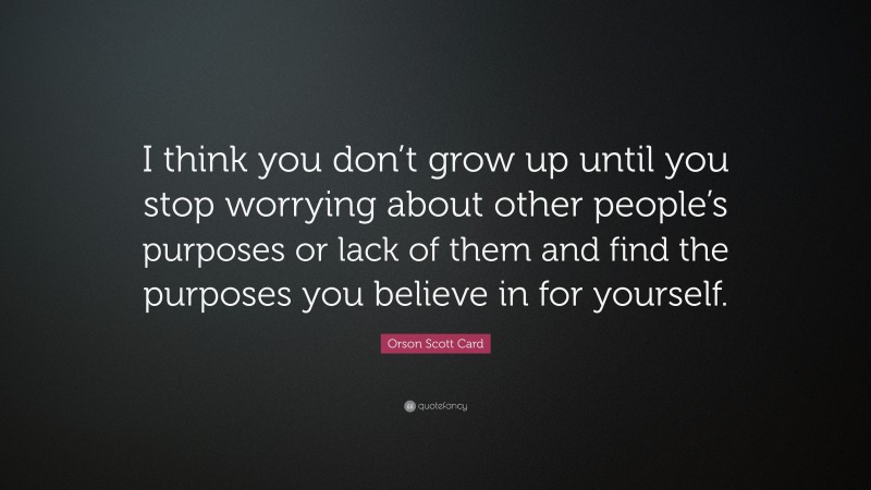 Orson Scott Card Quote: “I think you don’t grow up until you stop worrying about other people’s purposes or lack of them and find the purposes you believe in for yourself.”