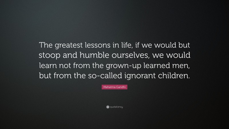 Mahatma Gandhi Quote: “The greatest lessons in life, if we would but stoop and humble ourselves, we would learn not from the grown-up learned men, but from the so-called ignorant children.”