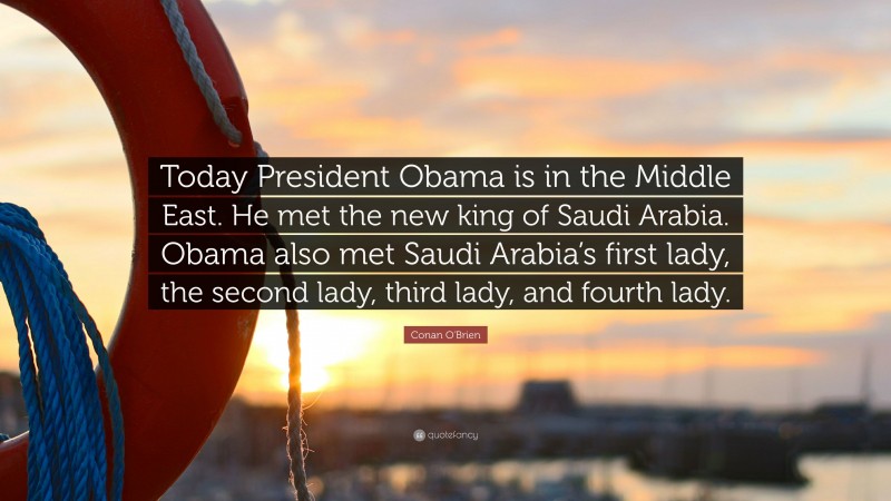 Conan O'Brien Quote: “Today President Obama is in the Middle East. He met the new king of Saudi Arabia. Obama also met Saudi Arabia’s first lady, the second lady, third lady, and fourth lady.”